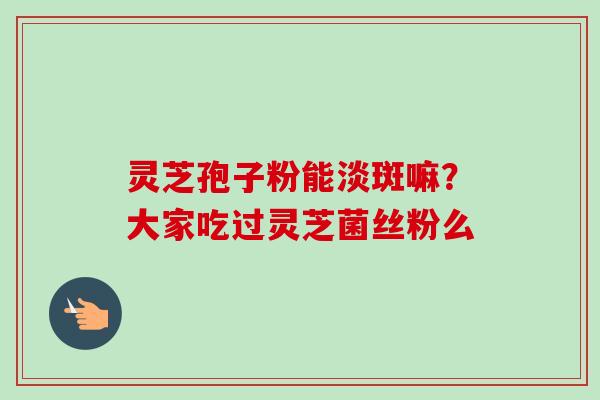 灵芝孢子粉能淡斑嘛？大家吃过灵芝菌丝粉么