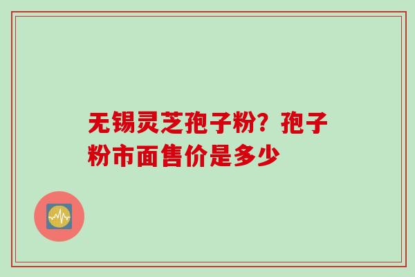 无锡灵芝孢子粉？孢子粉市面售价是多少