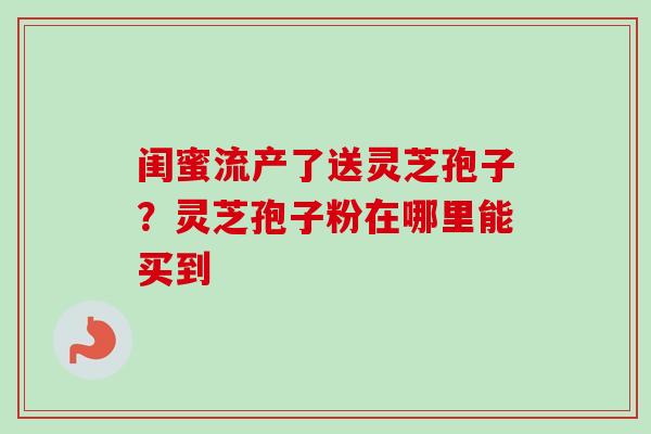 闺蜜流产了送灵芝孢子？灵芝孢子粉在哪里能买到