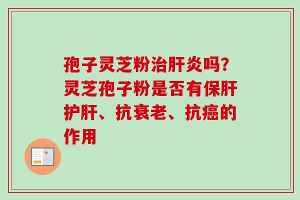 孢子灵芝粉吗?灵芝孢子粉是否有、抗、抗的作用 孢子灵芝粉吗?灵芝孢子粉是否有、抗、抗的作用