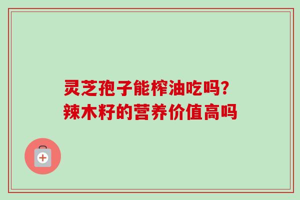 灵芝孢子能榨油吃吗？辣木籽的营养价值高吗