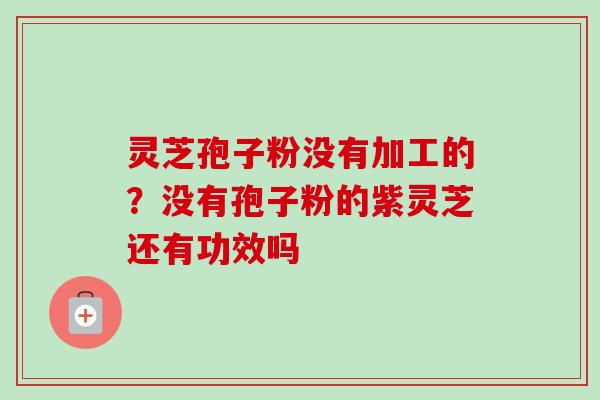 灵芝孢子粉没有加工的？没有孢子粉的紫灵芝还有功效吗