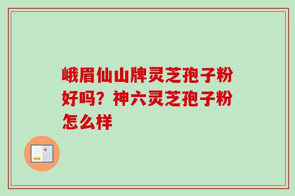 峨眉仙山牌灵芝孢子粉好吗？神六灵芝孢子粉怎么样