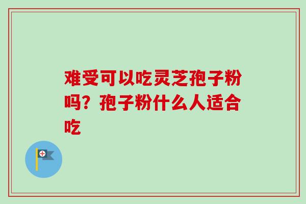 难受可以吃灵芝孢子粉吗？孢子粉什么人适合吃