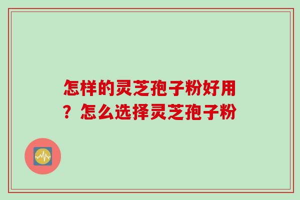 怎样的灵芝孢子粉好用?怎么选择灵芝孢子粉 怎样的灵芝孢子粉好用?怎么选择灵芝孢子粉