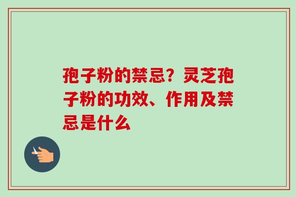 孢子粉的禁忌？灵芝孢子粉的功效、作用及禁忌是什么