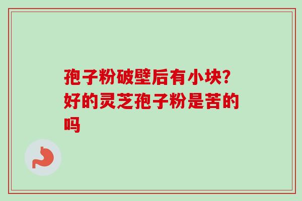 孢子粉破壁后有小块?好的灵芝孢子粉是苦的吗 孢子粉破壁后有小块?好的灵芝孢子粉是苦的吗