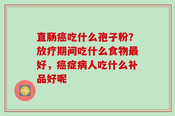 直肠癌吃什么孢子粉？放疗期间吃什么食物最好，癌症病人吃什么补品好呢