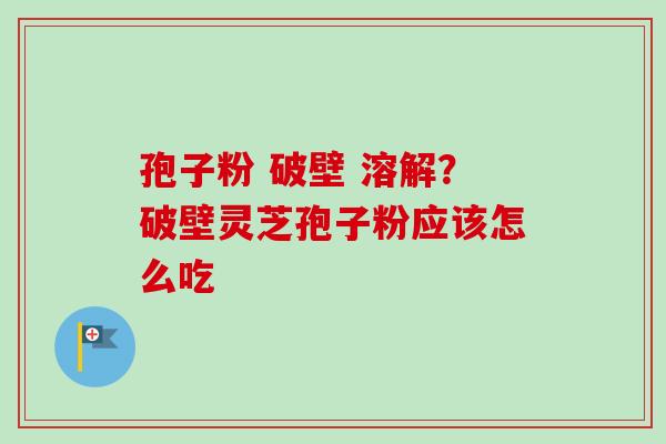 孢子粉 破壁 溶解？破壁灵芝孢子粉应该怎么吃