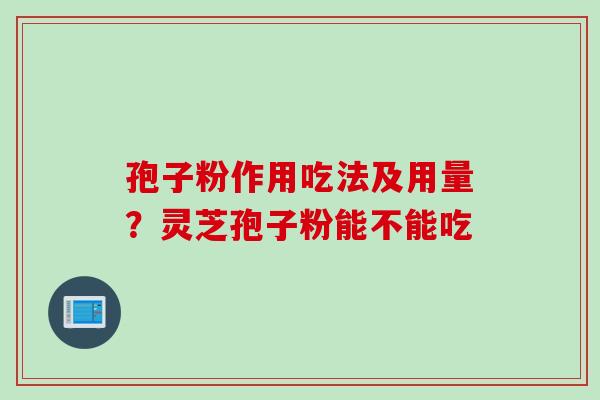 孢子粉作用吃法及用量?灵芝孢子粉能不能吃 孢子粉作用吃法及用量?灵芝孢子粉能不能吃