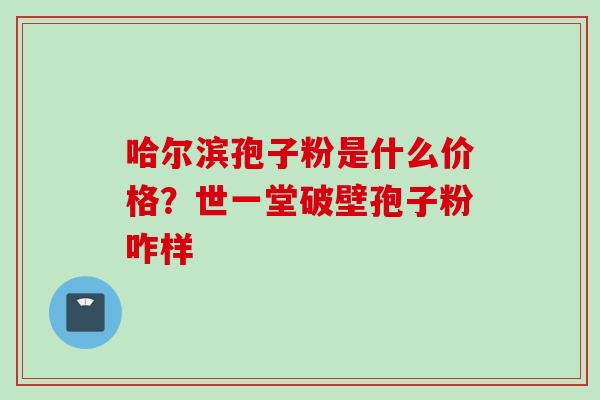 哈尔滨孢子粉是什么价格？世一堂破壁孢子粉咋样
