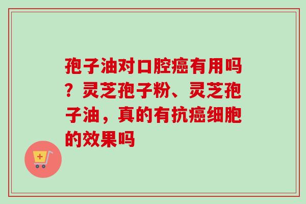 孢子油对口腔癌有用吗？灵芝孢子粉、灵芝孢子油，真的有抗癌细胞的效果吗
