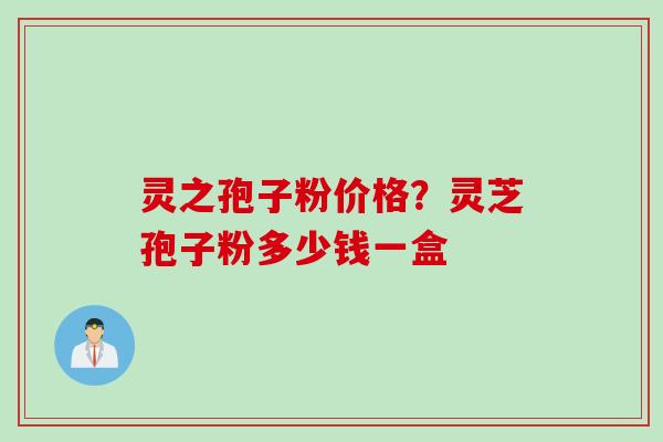 灵之孢子粉价格？灵芝孢子粉多少钱一盒