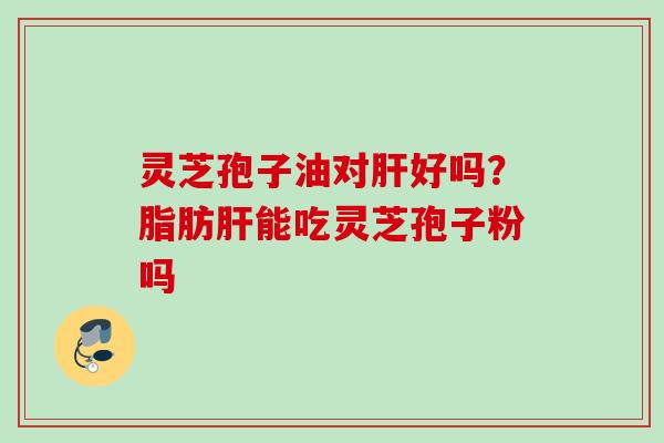 灵芝孢子油对肝好吗？脂肪肝能吃灵芝孢子粉吗