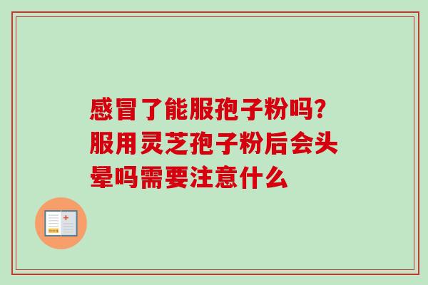 感冒了能服孢子粉吗？服用灵芝孢子粉后会头晕吗需要注意什么