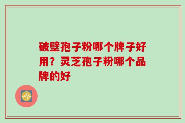 破壁孢子粉哪个牌子好用？灵芝孢子粉哪个品牌的好