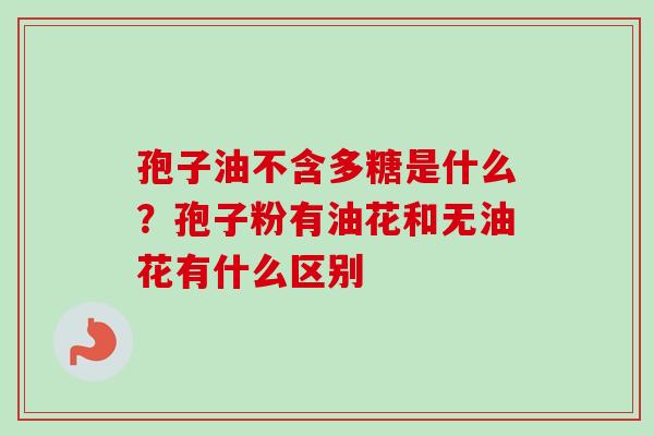 孢子油不含多糖是什么？孢子粉有油花和无油花有什么区别