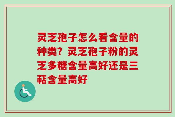 灵芝孢子怎么看含量的种类？灵芝孢子粉的灵芝多糖含量高好还是三萜含量高好