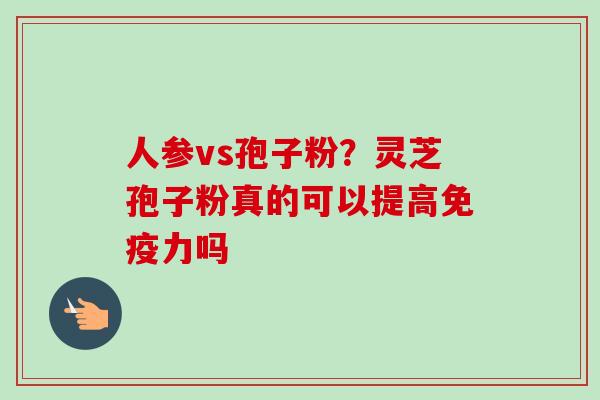 人参vs孢子粉？灵芝孢子粉真的可以提高免疫力吗