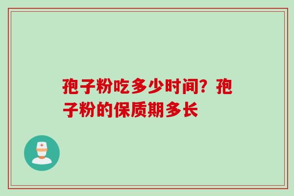 孢子粉吃多少时间？孢子粉的保质期多长