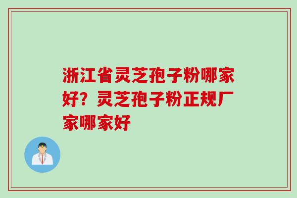 浙江省灵芝孢子粉哪家好？灵芝孢子粉正规厂家哪家好