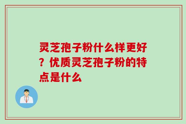 灵芝孢子粉什么样更好？优质灵芝孢子粉的特点是什么
