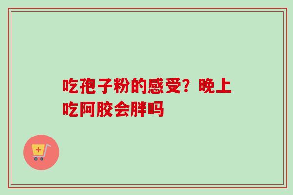 吃孢子粉的感受？晚上吃阿胶会胖吗