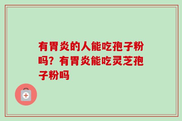 有胃炎的人能吃孢子粉吗？有胃炎能吃灵芝孢子粉吗