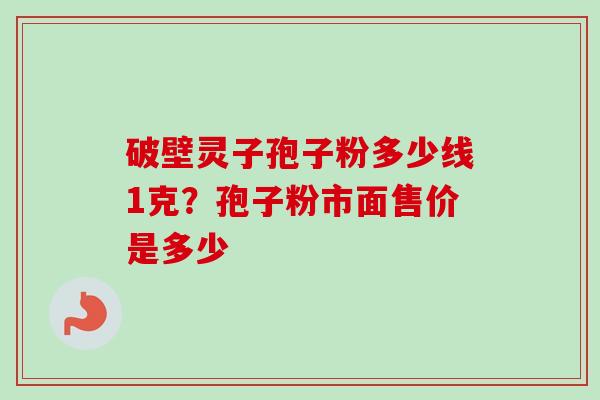 破壁灵子孢子粉多少线1克？孢子粉市面售价是多少