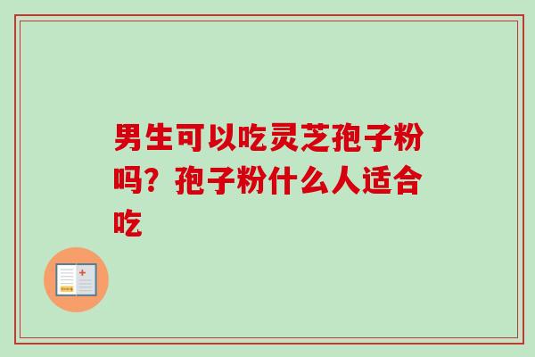 男生可以吃灵芝孢子粉吗？孢子粉什么人适合吃