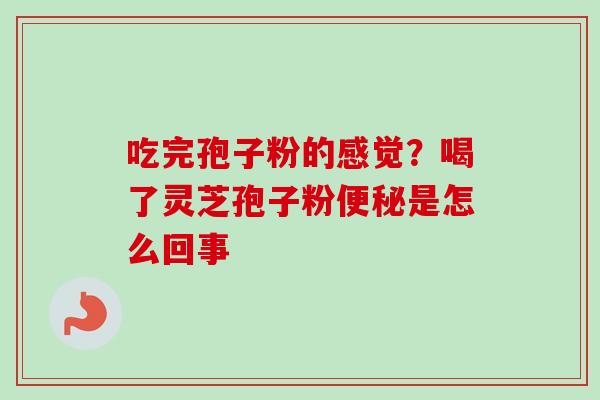 吃完孢子粉的感觉?喝了灵芝孢子粉是怎么回事 吃完孢子粉的感觉?喝了灵芝孢子粉是怎么回事