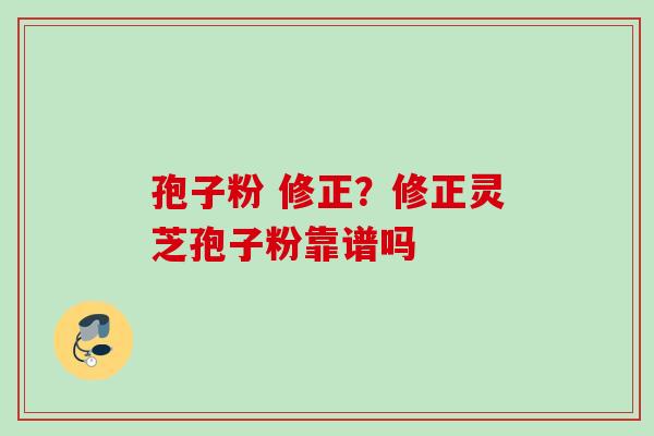 孢子粉 修正？修正灵芝孢子粉靠谱吗