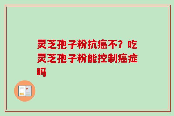 灵芝孢子粉抗癌不？吃灵芝孢子粉能控制癌症吗