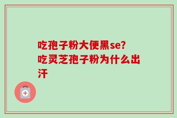 吃孢子粉大便黑se？吃灵芝孢子粉为什么出汗