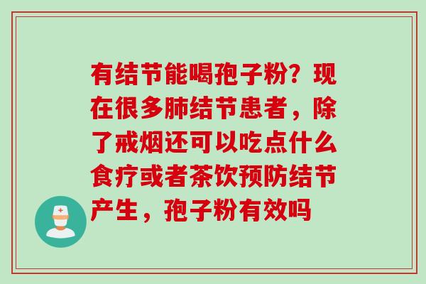 有结节能喝孢子粉？现在很多肺结节患者，除了戒烟还可以吃点什么食疗或者茶饮预防结节产生，孢子粉有效吗