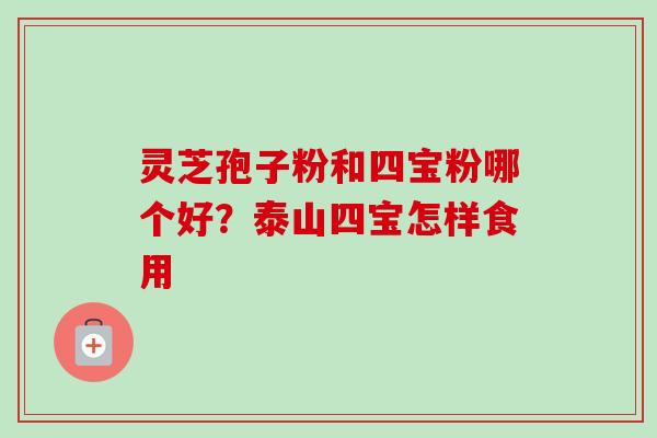 灵芝孢子粉和四宝粉哪个好？泰山四宝怎样食用