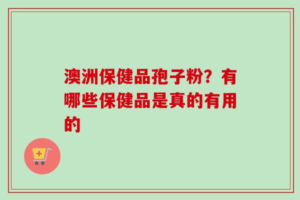 澳洲保健品孢子粉？有哪些保健品是真的有用的