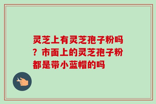 灵芝上有灵芝孢子粉吗？市面上的灵芝孢子粉都是带小蓝帽的吗