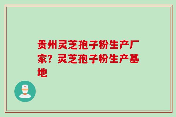 贵州灵芝孢子粉生产厂家？灵芝孢子粉生产基地