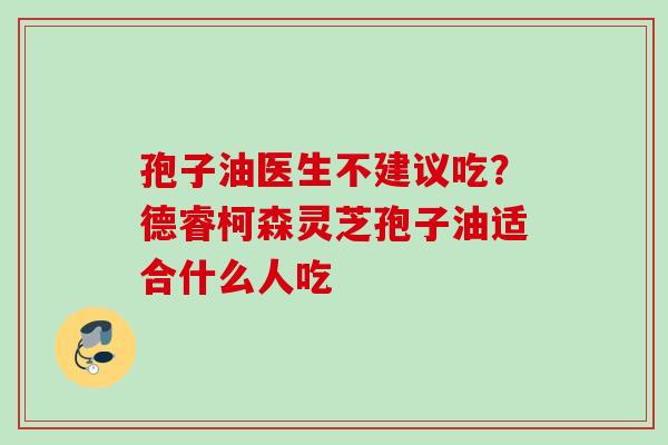 孢子油医生不建议吃？德睿柯森灵芝孢子油适合什么人吃