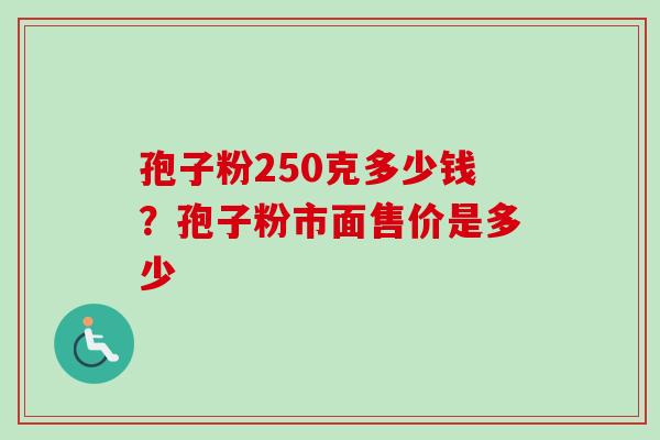 孢子粉250克多少钱?孢子粉市面售价是多少 孢子粉250克多少钱?孢子粉市面售价是多少