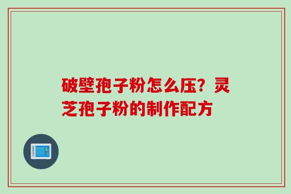 破壁孢子粉怎么压?灵芝孢子粉的制作配方 破壁孢子粉怎么压?灵芝孢子粉的制作配方