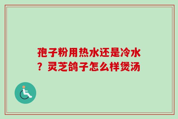 孢子粉用热水还是冷水？灵芝鸽子怎么样煲汤