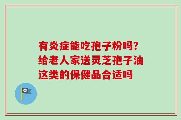 有炎症能吃孢子粉吗？给老人家送灵芝孢子油这类的保健品合适吗