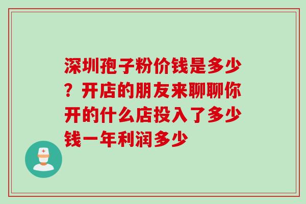 深圳孢子粉价钱是多少？开店的朋友来聊聊你开的什么店投入了多少钱一年利润多少