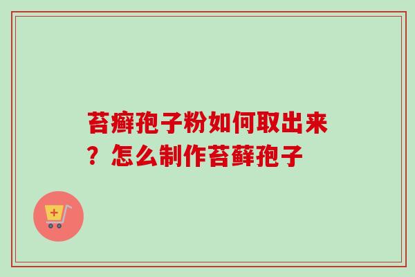 苔癣孢子粉如何取出来？怎么制作苔藓孢子
