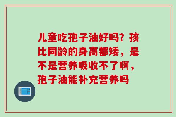 儿童吃孢子油好吗？孩比同龄的身高都矮，是不是营养吸收不了啊，孢子油能补充营养吗