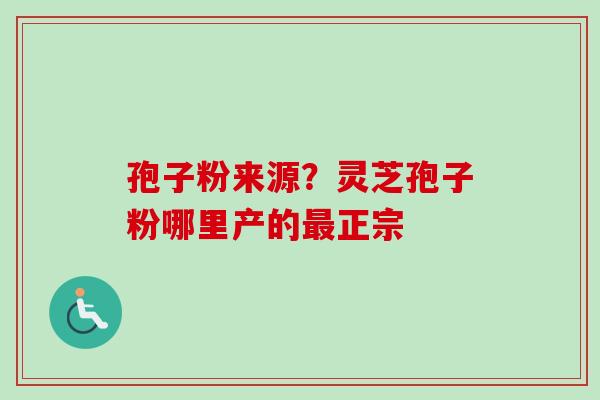 孢子粉来源？灵芝孢子粉哪里产的最正宗