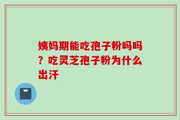 姨妈期能吃孢子粉吗吗？吃灵芝孢子粉为什么出汗