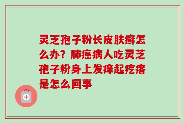 灵芝孢子粉长皮肤癣怎么办？肺癌病人吃灵芝孢子粉身上发痒起疙瘩是怎么回事